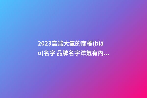 2023高端大氣的商標(biāo)名字 品牌名字洋氣有內(nèi)涵,起名之家-第1張-商標(biāo)起名-玄機派